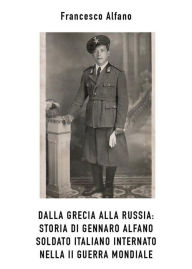 Title: Dalla Grecia alla Russia. Storia di Gennaro Alfano, soldato italiano internato nella II Guerra Mondiale, Author: Francesco Alfano