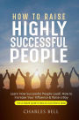 How to Raise Highly Successful People: Learn How Successful People Lead!: How to Increase Your Influence & Raise a Boy