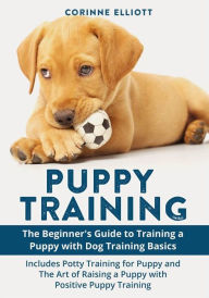 Title: Puppy Training: The Beginner's Guide to Training a Puppy with Dog Training Basics: Includes Potty Training for Puppy and The Art of Raising a Puppy with Positive Puppy Training, Author: Corinne Elliott