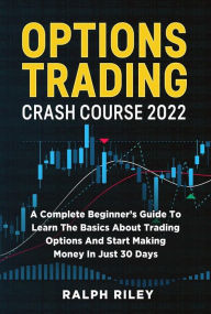Title: Options Trading Crash Course 2022: A Complete Beginner's Guide To Learn The Basics About Trading Options And Start Making Money In Just 30 Days, Author: Ralph Riley