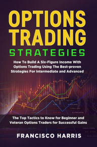 Title: Options trading strategies: How To Build A Six-Figure Income With Options Trading Using The Best-proven Strategies For Intermediate and Advanced. The Top Tactics to Know for Beginner and Veteran Options Traders for Successful Gains, Author: Francisco Harris