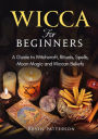 Wicca for Beginners: A Guide to Witchcraft, Rituals, Spells, Moon Magic and Wiccan Beliefs