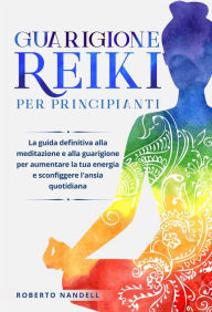 Title: Guarigione Reiki per principianti: La guida definitiva alla meditazione e alla guarigione per aumentare la tua energia e sconfiggere l'ansia quotidiana, Author: Roberto Nandelli