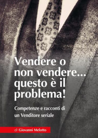 Title: Vendere o non Vendere...questo è il problema! Competenze e racconti di un Venditore seriale, Author: Giovanni Melotto