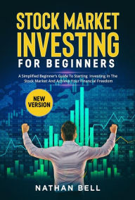 Title: STOCK MARKET INVESTING FOR BEGINNERS (New Version): A Simplified Beginner's Guide To Starting Investing In The Stock Market And Achieve Your Financial Freedom, Author: Nathan Bell