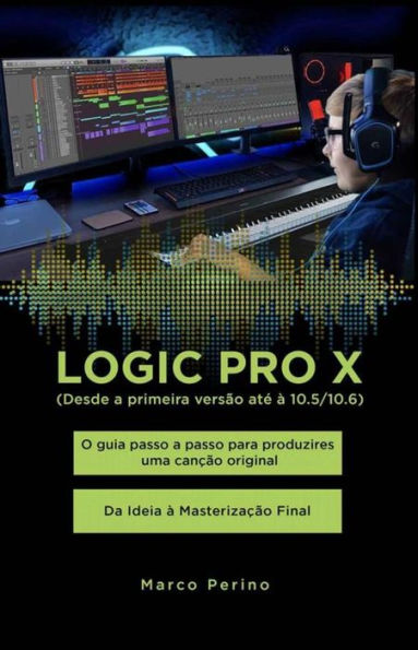 Logic Pro X - O guia passo a passo para produzires uma canção original - Da Ideia à Masterização Final: Compatível com todas as versões do Logic Pro X, desde a primeira versão até o Logic Pro 10.7