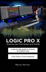 Title: LOGIC PRO X - A Step by Step Guide to Produce an Original Song From Idea to Final Mastering: Compatible with All Versions of Logic Pro X, from the very first version up to Logic Pro 10.7, Author: Marco Perino