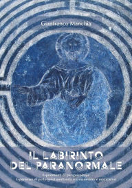 Title: Il labirinto del paranormale: Esperimenti di parapsicologia. Esperienze di poltergeist medianità sciamanesimo e misticismo, Author: Gianfranco Manchia