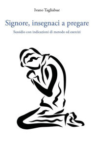 Title: Signore, insegnaci a pregare: Sussidio con indicazioni di metodo ed esercizi, Author: Ivano Tagliabue