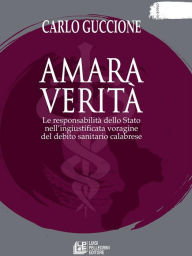 Title: Amara verità. Le responsabilità dello Stato nell'ingiustificata voragine del debito sanitario calabrese, Author: Carlo Guccione