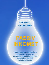 Title: Passiv inkomst: Hur du skapar automatiska annuiteter genom att omvandla dina idéer och ditt personliga geni till royaltyinkomster, Author: Stefano Calicchio