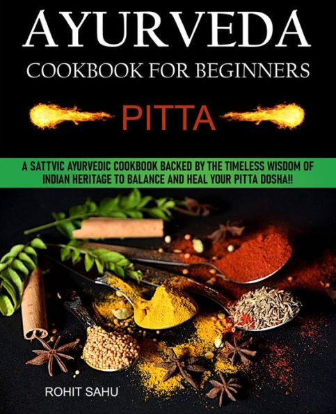Ayurveda Cookbook For Beginners: Pitta: A Sattvic Ayurvedic Cookbook Backed by the Timeless Wisdom of Indian Heritage to Balance and Heal Your Pitta Dosha!!