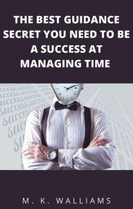 Title: The Best Guidance Secret You Need To Be A Success At Managing Time, Author: M. K. WALLIAMS