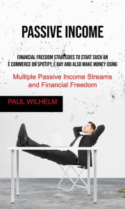 Title: Passive Income: Financial Freedom Strategies to Start Such an E commerce on Spotify, E bay and also make money using, Multiple Passive Income Streams and Financial Freedom, Author: Paul Wilhelm