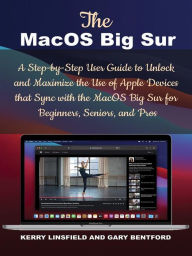 Title: The MacOS Big Sur: A Step-by-Step User Guide to Unlock and Maximize the Use of Apple Devices that Sync with the MacOS Big Sur for Beginners, Seniors, and Pros, Author: Gary Bentford