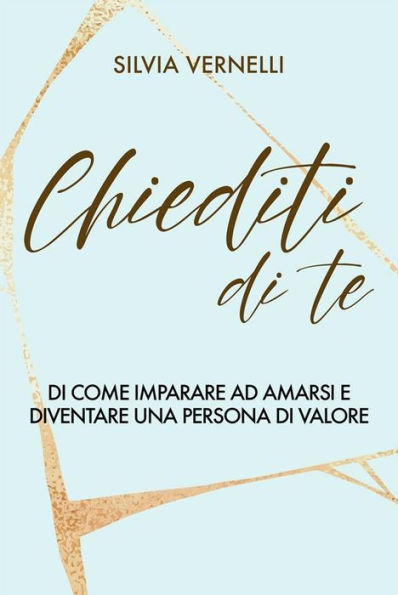 Chiediti di Te: Di come imparare ad amarsi e diventare una persona di valore