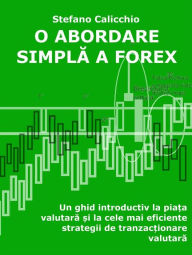 Title: O abordare simpla a Forex: Un ghid introductiv la pia?a valutara ?i la cele mai eficiente strategii de tranzac?ionare valutara, Author: Stefano Calicchio