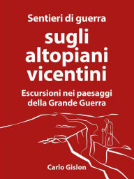 Title: Sentieri di guerra sugli altopiani vicentini: Escursioni nei paesaggi della Grande Guerra, Author: Carlo Gislon