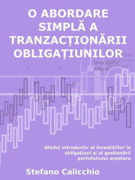 Title: O abordare simpla a tranzac?ionarii obliga?iunilor: Ghidul introductiv al investi?iilor în obliga?iuni ?i al gestionarii portofoliului acestora, Author: Stefano Calicchio