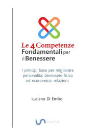 Title: Le 4 Competenze Fondamentali per il Benessere: I principi base per migliorare la personalità, le relazioni, il benessere fisico ed economico, Author: Luciano Di Emilio