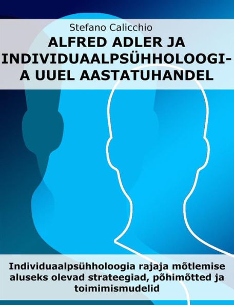 Alfred Adler ja individuaalpsühholoogia uuel aastatuhandel: Individuaalpsühholoogia rajaja mõtlemise aluseks olevad strateegiad, põhimõtted ja toimimismudelid