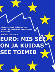 Title: EURO: mis see on ja kuidas see toimib: Miks euro loodi ja kuidas see toimib: lihtne lähenemine Euroopa ühisrahale, Author: Stefano Calicchio