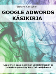 Title: Google adwords käsikirja: Lopullinen opas maailman välittömimpään ja tehokkaimpaan Pay Per Click -ohjelmaan, Author: Stefano Calicchio