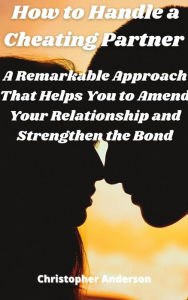 Title: How to Handle a Cheating Partner: A Remarkable Approach That Helps You to Amend Your Relationship and Strengthen the Bond, Author: Christopher Anderson