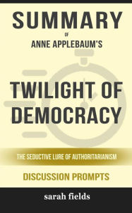 Title: Summary of Twilight of Democracy: The Seductive Lure of Authoritarianism by Anne Applebaum: Discussion Prompts, Author: Sarah Fields