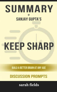 Title: Summary of Keep Sharp: Build a Better Brain at Any Age by Sanjay Gupta M.D. : Discussion Prompts, Author: Sarah Fields