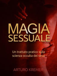 Title: Magia sessuale - (Tradotto): Un trattato pratico sulla scienza occulta dei sessi, Author: Arturo Kremer