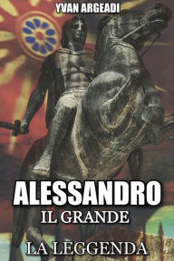 Title: Alessandro il Grande: La Leggenda, Author: Yvan Argeadi