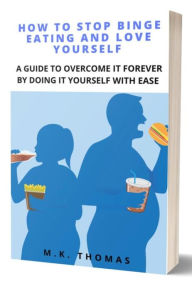 Title: How To Stop Binge Eating And Love Yourself: A Guide To Overcome It Forever By Doing It Yourself With Ease, Author: M. K. THOMAS
