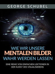 Title: Wie wir unsere mentalen Bilder wahr werden lassen (Übersetzt): Eine reihe von einfachen lektionen in der kunst des visualisierens, Author: George Schubel