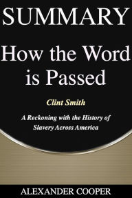 Title: Summary of How the Word Is Passed: by Clint Smith - A Reckoning with The History of Slavery Across America - A Comprehensive Summary, Author: Alexander Cooper