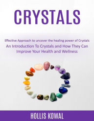 Title: Crystals: An Introduction To Crystals and How They Can Improve Your Health and Wellness (Effective Approach to uncover the healing power of Crystals), Author: Hollis Kowal