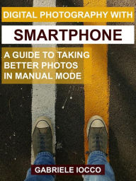 Title: Digital photography with smartphone: A guide to taking better photos in manual mode, Author: Gabriele Iocco