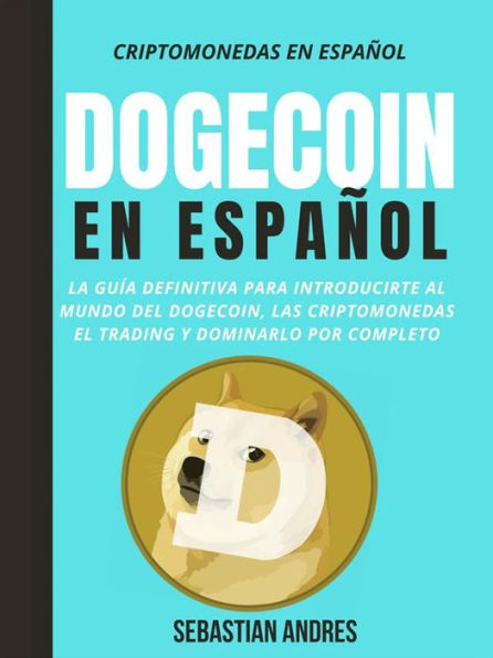 Dogecoin en Español: La guía definitiva para introducirte al mundo del Dogecoin, las Criptomonedas, el Trading y dominarlo por completo