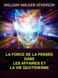 Title: La force de la pensée dans les affaires et la vie quotidienne (Traduit), Author: William Walker Atkinson