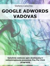 Title: Google Adwords vadovas: Galutinis vadovas apie skubiausia ir veiksmingiausia pasaulyje Pay Per Click programa, Author: Stefano Calicchio