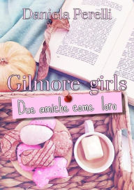 Title: Gilmore Girls: Due amiche come loro, Author: Daniela Perelli