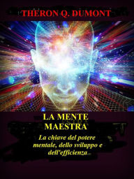 Title: La Mente Maestra (Tradotto): La chiave del potere mentale, dello sviluppo e dell'efficienza, Author: Theron Q. Dumont