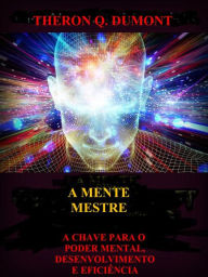 Title: A Mente Mestre (Traduzido): A chave para o poder mental, desenvolvimento e eficiência, Author: Theron Q. Dumont