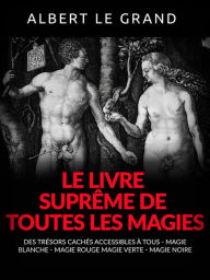 Title: Le livre suprême de toutes les Magies (Traduit): Des trésors cachés accessibles à tous - Magie blanche - Magie rouge - Magie verte - Magie noire, Author: Albert le Grand