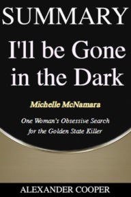 Title: Summary of I'll Be Gone in the Dark: by Michelle McNamara - One Woman's Obsessive Search for the Golden State Killer - A Comprehensive Summary, Author: Alexander Cooper