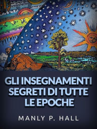 Title: Gli Insegnamenti Segreti di tutte le epoche (Tradotto): Uno schema enciclopedico della massoneria, dell'ermetismo, filosofia simbolica qabbalistica e rosacrocianaeti nascosti nei rituali, nelle allegorie e nei misteri di tutte le epoche, Author: Manly P. Hall