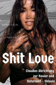 Title: Shit Love - Claudias Abrichtung zur Kaviar und Natursektsklavin: Ein Fetisch und SM Roman für die Liebhaber des etwas härteren Sex, Author: Stefanie P.A.I.N.