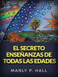 Title: El secreto enseñanzas de todas las edades (Traducido): Un esquema enciclopédico de la masonería, el hermetismo, la filosofía simbólica cabalística y rosacruz, Author: Manly P. Hall