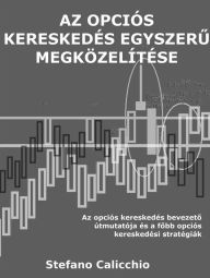 Title: Az opciós kereskedés egyszeru megközelítése: Az opciós kereskedés bevezeto útmutatója és a fobb opciós kereskedési stratégiák, Author: Stefano Calicchio