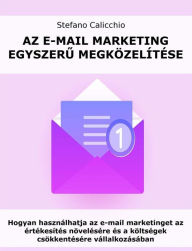 Title: Az e-mail marketing egyszeru megközelítése: Hogyan használhatja az e-mail marketinget az értékesítés növelésére és a költségek csökkentésére vállalkozásában, Author: Stefano Calicchio